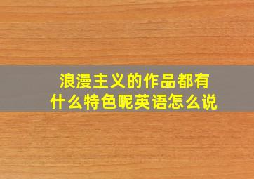 浪漫主义的作品都有什么特色呢英语怎么说