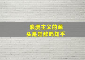 浪漫主义的源头是楚辞吗知乎