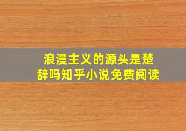 浪漫主义的源头是楚辞吗知乎小说免费阅读