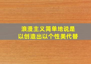 浪漫主义简单地说是以创造出以个性美代替