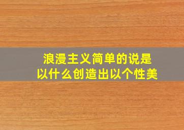 浪漫主义简单的说是以什么创造出以个性美