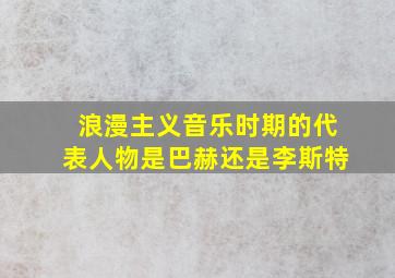 浪漫主义音乐时期的代表人物是巴赫还是李斯特