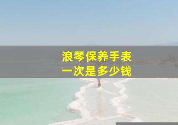 浪琴保养手表一次是多少钱