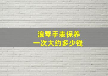 浪琴手表保养一次大约多少钱