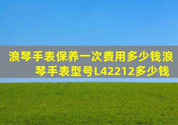 浪琴手表保养一次费用多少钱浪琴手表型号L42212多少钱