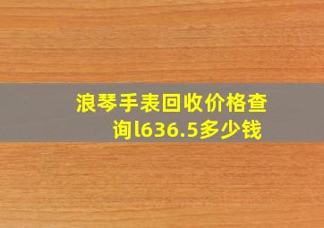 浪琴手表回收价格查询l636.5多少钱