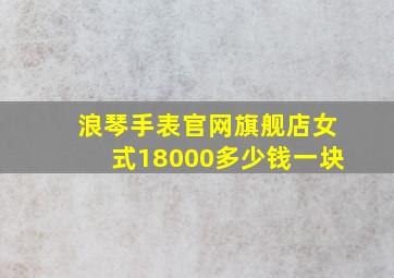 浪琴手表官网旗舰店女式18000多少钱一块