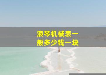 浪琴机械表一般多少钱一块