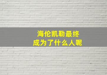 海伦凯勒最终成为了什么人呢