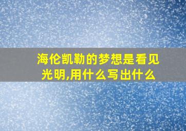 海伦凯勒的梦想是看见光明,用什么写出什么