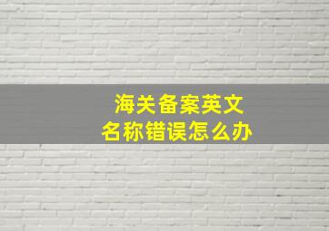 海关备案英文名称错误怎么办