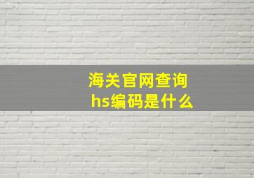 海关官网查询hs编码是什么