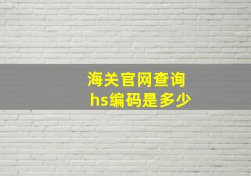 海关官网查询hs编码是多少