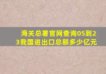 海关总署官网查询05到23我国进出口总额多少亿元