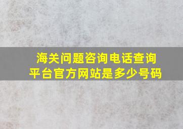 海关问题咨询电话查询平台官方网站是多少号码