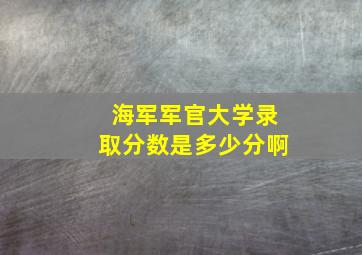 海军军官大学录取分数是多少分啊