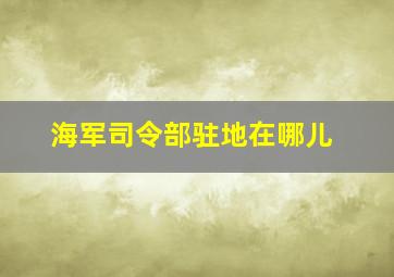 海军司令部驻地在哪儿