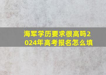 海军学历要求很高吗2024年高考报名怎么填