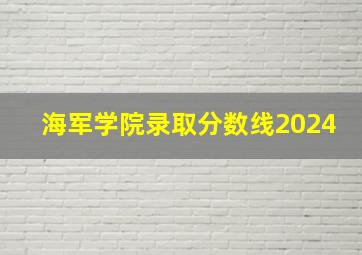 海军学院录取分数线2024