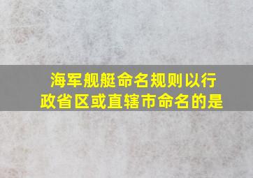 海军舰艇命名规则以行政省区或直辖市命名的是