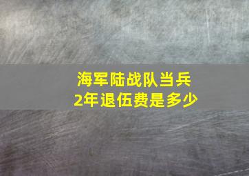 海军陆战队当兵2年退伍费是多少