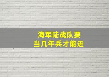 海军陆战队要当几年兵才能进