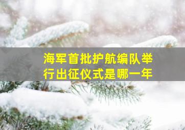 海军首批护航编队举行出征仪式是哪一年