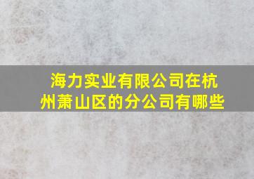 海力实业有限公司在杭州萧山区的分公司有哪些