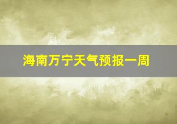 海南万宁天气预报一周