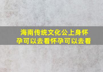 海南传统文化公上身怀孕可以去看怀孕可以去看