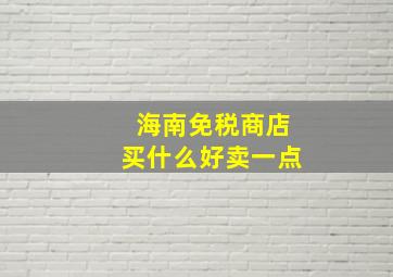 海南免税商店买什么好卖一点