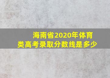 海南省2020年体育类高考录取分数线是多少