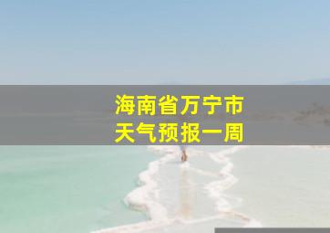 海南省万宁市天气预报一周