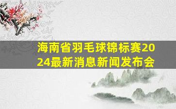 海南省羽毛球锦标赛2024最新消息新闻发布会