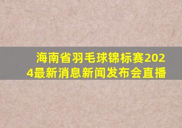 海南省羽毛球锦标赛2024最新消息新闻发布会直播