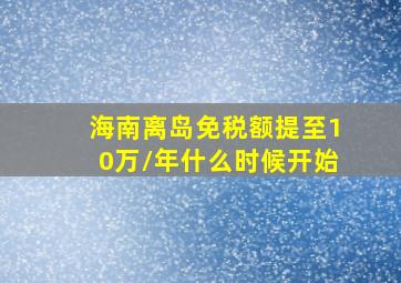 海南离岛免税额提至10万/年什么时候开始