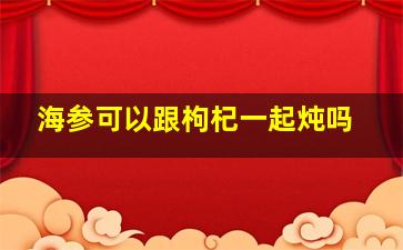 海参可以跟枸杞一起炖吗