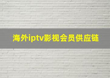 海外iptv影视会员供应链