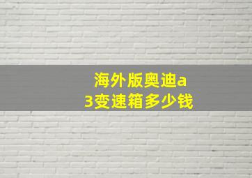 海外版奥迪a3变速箱多少钱