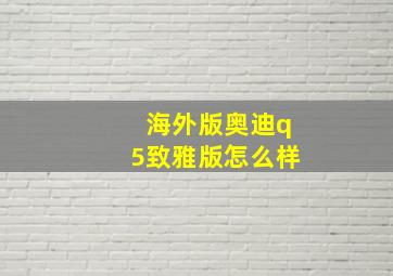 海外版奥迪q5致雅版怎么样