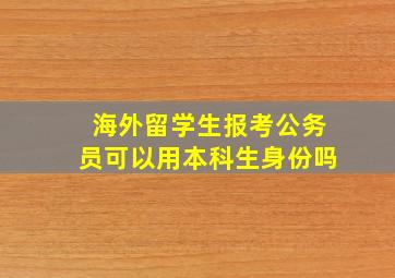 海外留学生报考公务员可以用本科生身份吗