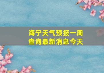 海宁天气预报一周查询最新消息今天