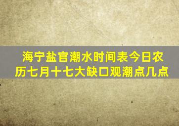 海宁盐官潮水时间表今日农历七月十七大缺口观潮点几点