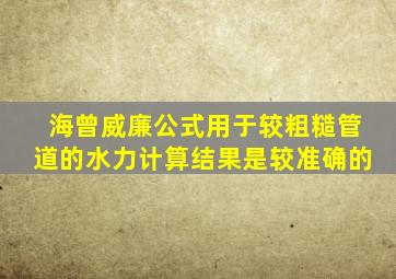 海曾威廉公式用于较粗糙管道的水力计算结果是较准确的