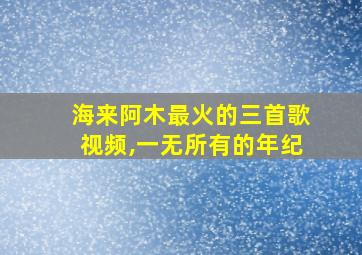 海来阿木最火的三首歌视频,一无所有的年纪