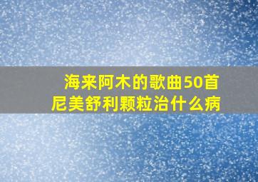 海来阿木的歌曲50首尼美舒利颗粒治什么病