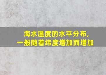 海水温度的水平分布,一般随着纬度增加而增加