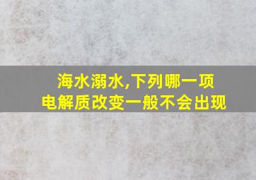 海水溺水,下列哪一项电解质改变一般不会出现