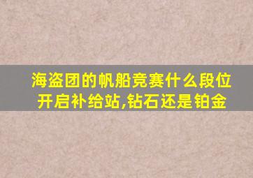 海盗团的帆船竞赛什么段位开启补给站,钻石还是铂金