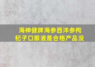 海神健牌海参西洋参枸杞子口服液是合格产品没